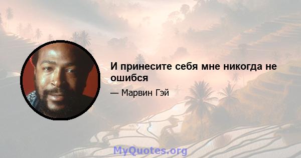 И принесите себя мне никогда не ошибся