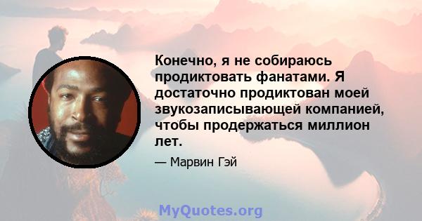 Конечно, я не собираюсь продиктовать фанатами. Я достаточно продиктован моей звукозаписывающей компанией, чтобы продержаться миллион лет.