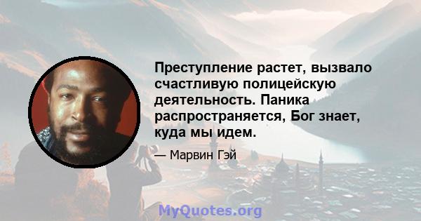 Преступление растет, вызвало счастливую полицейскую деятельность. Паника распространяется, Бог знает, куда мы идем.