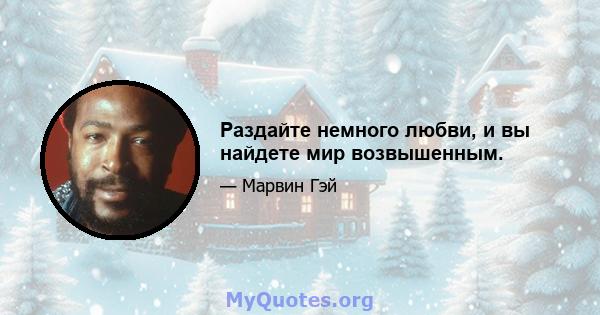 Раздайте немного любви, и вы найдете мир возвышенным.