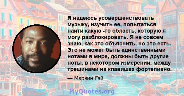 Я надеюсь усовершенствовать музыку, изучить ее, попытаться найти какую -то область, которую я могу разблокировать. Я не совсем знаю, как это объяснить, но это есть. Это не может быть единственными нотами в мире, должны