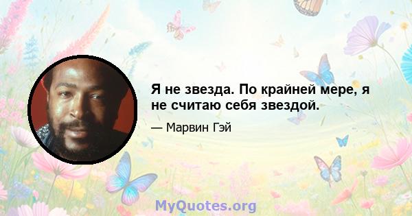 Я не звезда. По крайней мере, я не считаю себя звездой.