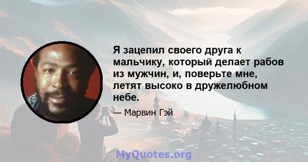 Я зацепил своего друга к мальчику, который делает рабов из мужчин, и, поверьте мне, летят высоко в дружелюбном небе.