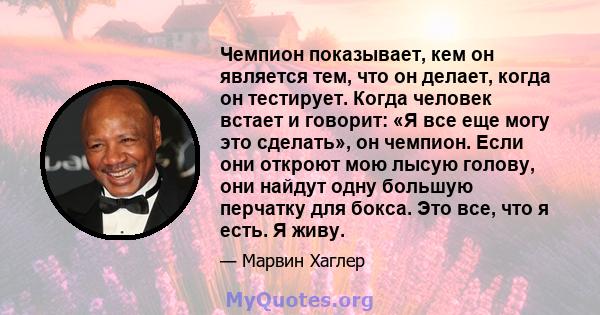 Чемпион показывает, кем он является тем, что он делает, когда он тестирует. Когда человек встает и говорит: «Я все еще могу это сделать», он чемпион. Если они откроют мою лысую голову, они найдут одну большую перчатку