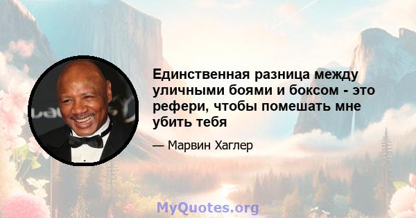 Единственная разница между уличными боями и боксом - это рефери, чтобы помешать мне убить тебя