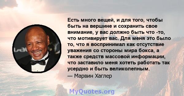 Есть много вещей, и для того, чтобы быть на вершине и сохранить свое внимание, у вас должно быть что -то, что мотивирует вас. Для меня это было то, что я воспринимал как отсутствие уважения со стороны мира бокса, а