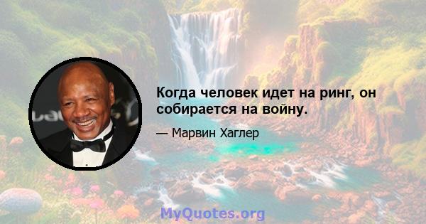 Когда человек идет на ринг, он собирается на войну.