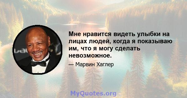 Мне нравится видеть улыбки на лицах людей, когда я показываю им, что я могу сделать невозможное.