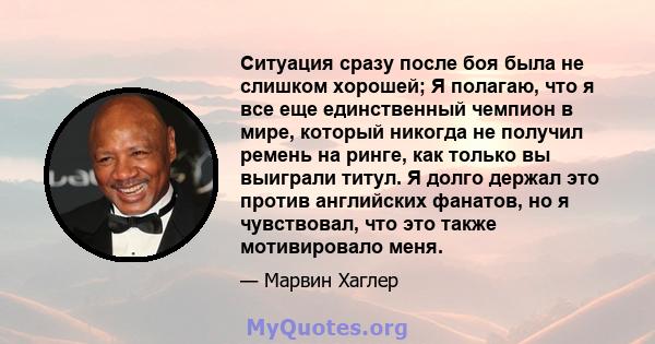 Ситуация сразу после боя была не слишком хорошей; Я полагаю, что я все еще единственный чемпион в мире, который никогда не получил ремень на ринге, как только вы выиграли титул. Я долго держал это против английских