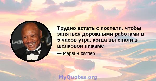 Трудно встать с постели, чтобы заняться дорожными работами в 5 часов утра, когда вы спали в шелковой пижаме