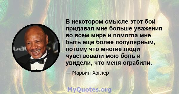 В некотором смысле этот бой придавал мне больше уважения во всем мире и помогла мне быть еще более популярным, потому что многие люди чувствовали мою боль и увидели, что меня ограбили.