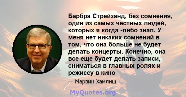 Барбра Стрейзанд, без сомнения, один из самых честных людей, которых я когда -либо знал. У меня нет никаких сомнений в том, что она больше не будет делать концерты. Конечно, она все еще будет делать записи, сниматься в