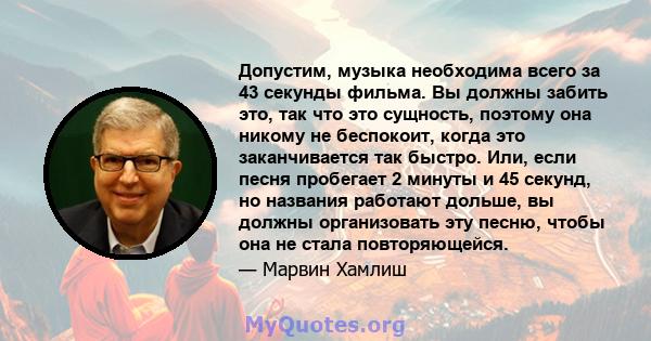 Допустим, музыка необходима всего за 43 секунды фильма. Вы должны забить это, так что это сущность, поэтому она никому не беспокоит, когда это заканчивается так быстро. Или, если песня пробегает 2 минуты и 45 секунд, но 