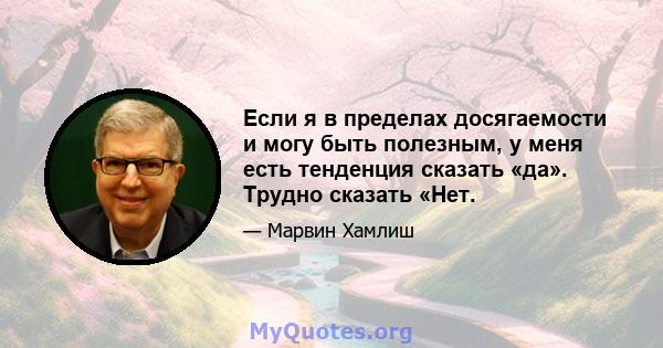 Если я в пределах досягаемости и могу быть полезным, у меня есть тенденция сказать «да». Трудно сказать «Нет.