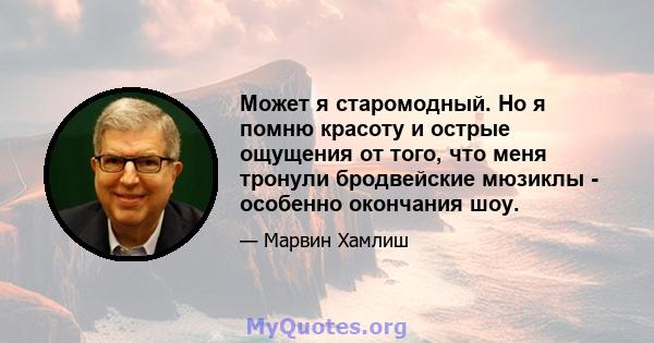 Может я старомодный. Но я помню красоту и острые ощущения от того, что меня тронули бродвейские мюзиклы - особенно окончания шоу.