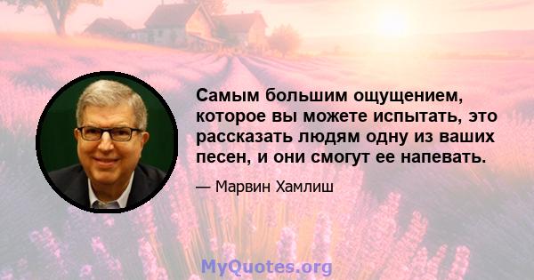 Самым большим ощущением, которое вы можете испытать, это рассказать людям одну из ваших песен, и они смогут ее напевать.