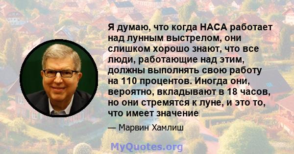 Я думаю, что когда НАСА работает над лунным выстрелом, они слишком хорошо знают, что все люди, работающие над этим, должны выполнять свою работу на 110 процентов. Иногда они, вероятно, вкладывают в 18 часов, но они