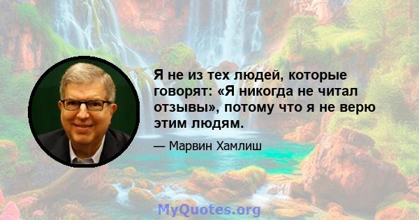 Я не из тех людей, которые говорят: «Я никогда не читал отзывы», потому что я не верю этим людям.