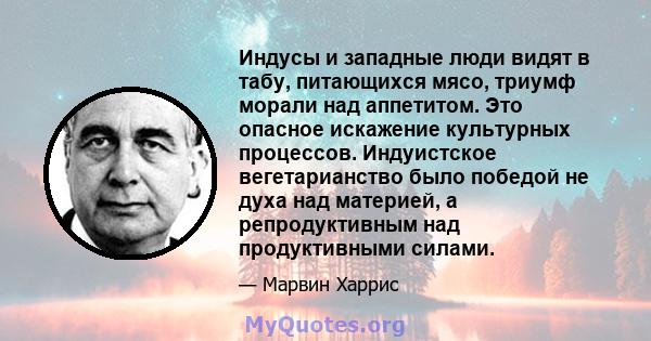 Индусы и западные люди видят в табу, питающихся мясо, триумф морали над аппетитом. Это опасное искажение культурных процессов. Индуистское вегетарианство было победой не духа над материей, а репродуктивным над