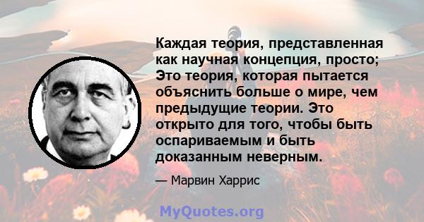 Каждая теория, представленная как научная концепция, просто; Это теория, которая пытается объяснить больше о мире, чем предыдущие теории. Это открыто для того, чтобы быть оспариваемым и быть доказанным неверным.