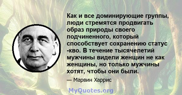 Как и все доминирующие группы, люди стремятся продвигать образ природы своего подчиненного, который способствует сохранению статус -кво. В течение тысячелетий мужчины видели женщин не как женщины, но только мужчины