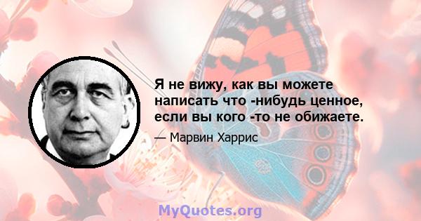 Я не вижу, как вы можете написать что -нибудь ценное, если вы кого -то не обижаете.