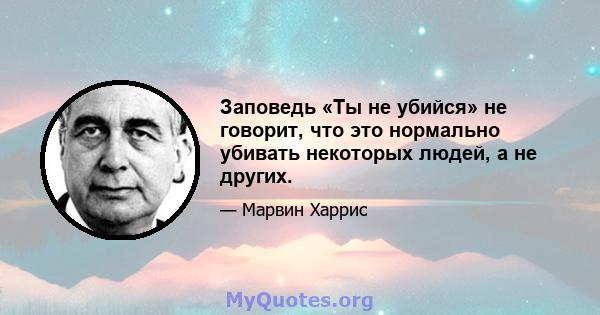 Заповедь «Ты не убийся» не говорит, что это нормально убивать некоторых людей, а не других.