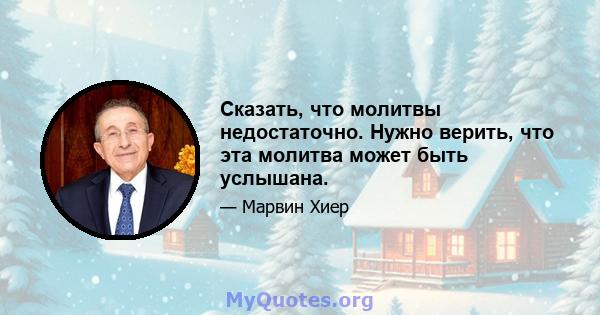 Сказать, что молитвы недостаточно. Нужно верить, что эта молитва может быть услышана.