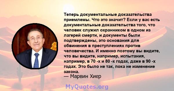 Теперь документальные доказательства приемлемы. Что это значит? Если у вас есть документальные доказательства того, что человек служил охранником в одном из лагерей смерти, и документы были подтверждены, это основания