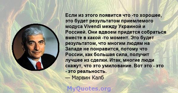 Если из этого появится что -то хорошее, это будет результатом приемлемого модуса Vivendi между Украиной и Россией. Они вдвоем придется собраться вместе в какой -то момент. Это будет результатом, что многим людям на