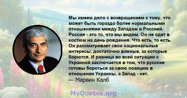 Мы имеем дело с возвращением к тому, что может быть гораздо более нормальными отношениями между Западом и Россией. Россия - это то, что мы видим. Он не одет в костюм на день рождения. Что есть, то есть. Он рассматривает 