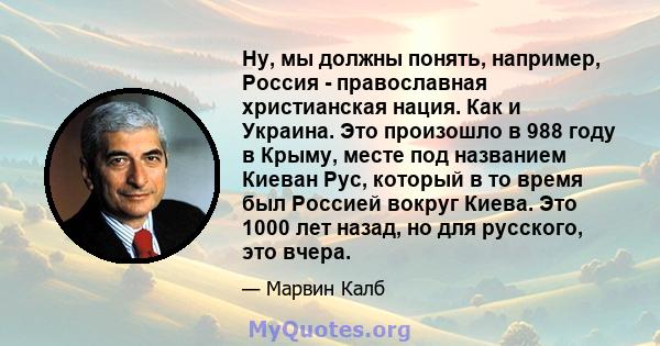 Ну, мы должны понять, например, Россия - православная христианская нация. Как и Украина. Это произошло в 988 году в Крыму, месте под названием Киеван Рус, который в то время был Россией вокруг Киева. Это 1000 лет назад, 