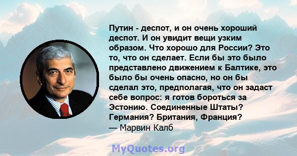 Путин - деспот, и он очень хороший деспот. И он увидит вещи узким образом. Что хорошо для России? Это то, что он сделает. Если бы это было представлено движением к Балтике, это было бы очень опасно, но он бы сделал это, 