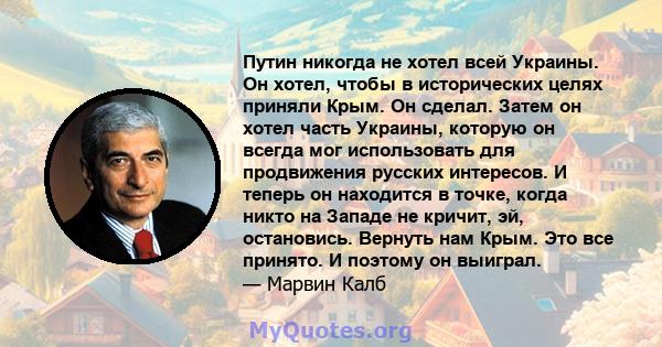 Путин никогда не хотел всей Украины. Он хотел, чтобы в исторических целях приняли Крым. Он сделал. Затем он хотел часть Украины, которую он всегда мог использовать для продвижения русских интересов. И теперь он