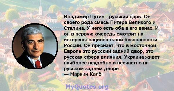 Владимир Путин - русский царь. Он своего рода смесь Питера Великого и Сталина. У него есть оба в его венах. И он в первую очередь смотрит на интересы национальной безопасности России. Он признает, что в Восточной Европе 