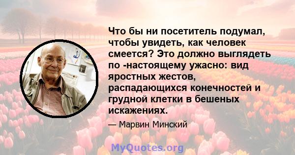 Что бы ни посетитель подумал, чтобы увидеть, как человек смеется? Это должно выглядеть по -настоящему ужасно: вид яростных жестов, распадающихся конечностей и грудной клетки в бешеных искажениях.