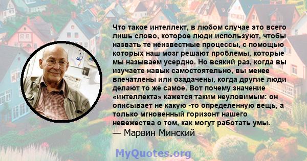 Что такое интеллект, в любом случае это всего лишь слово, которое люди используют, чтобы назвать те неизвестные процессы, с помощью которых наш мозг решают проблемы, которые мы называем усердно. Но всякий раз, когда вы