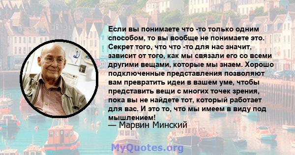 Если вы понимаете что -то только одним способом, то вы вообще не понимаете это. Секрет того, что что -то для нас значит, зависит от того, как мы связали его со всеми другими вещами, которые мы знаем. Хорошо подключенные 