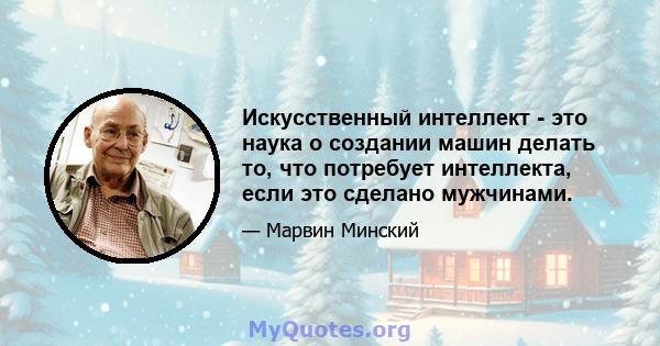 Искусственный интеллект - это наука о создании машин делать то, что потребует интеллекта, если это сделано мужчинами.