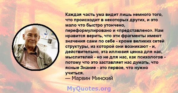 Каждая часть ума видит лишь немного того, что происходит в некоторых других, и это мало что быстро утончено, переформулировано и «представлено». Нам нравится верить, что эти фрагменты имеют значения сами по себе - кроме 