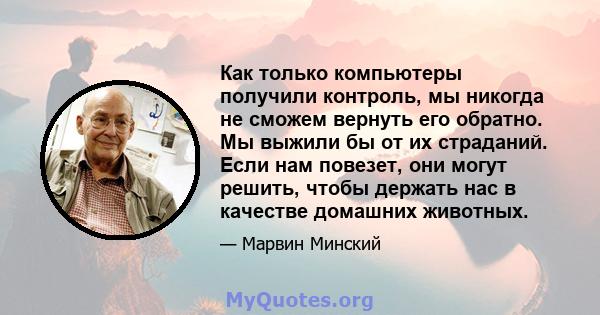 Как только компьютеры получили контроль, мы никогда не сможем вернуть его обратно. Мы выжили бы от их страданий. Если нам повезет, они могут решить, чтобы держать нас в качестве домашних животных.