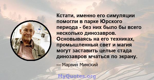 Кстати, именно его симуляции помогли в парке Юрского периода - без них было бы всего несколько динозавров. Основываясь на его техниках, промышленный свет и магия могут заставить целые стада динозавров мчаться по экрану.