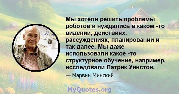 Мы хотели решить проблемы роботов и нуждались в каком -то видении, действиях, рассуждениях, планировании и так далее. Мы даже использовали какое -то структурное обучение, например, исследовали Патрик Уинстон.