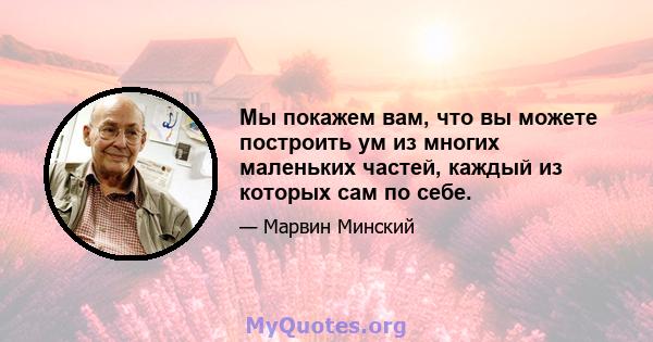 Мы покажем вам, что вы можете построить ум из многих маленьких частей, каждый из которых сам по себе.