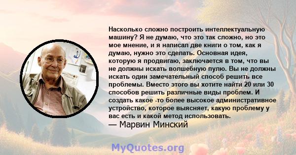 Насколько сложно построить интеллектуальную машину? Я не думаю, что это так сложно, но это мое мнение, и я написал две книги о том, как я думаю, нужно это сделать. Основная идея, которую я продвигаю, заключается в том,