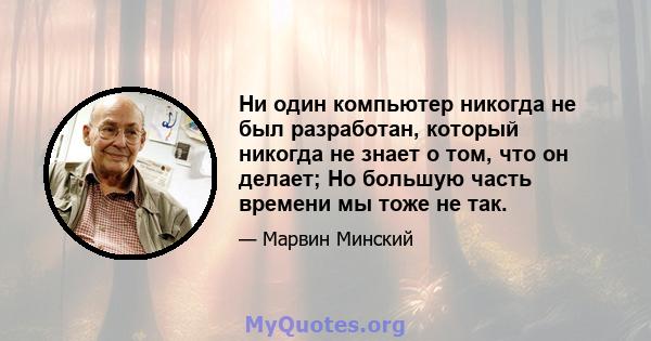 Ни один компьютер никогда не был разработан, который никогда не знает о том, что он делает; Но большую часть времени мы тоже не так.