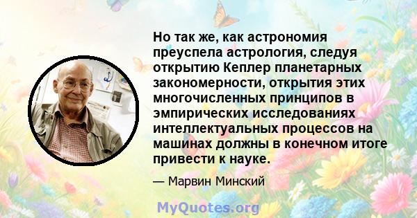 Но так же, как астрономия преуспела астрология, следуя открытию Кеплер планетарных закономерности, открытия этих многочисленных принципов в эмпирических исследованиях интеллектуальных процессов на машинах должны в