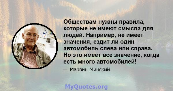 Обществам нужны правила, которые не имеют смысла для людей. Например, не имеет значения, ездит ли один автомобиль слева или справа. Но это имеет все значение, когда есть много автомобилей!