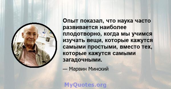 Опыт показал, что наука часто развивается наиболее плодотворно, когда мы учимся изучать вещи, которые кажутся самыми простыми, вместо тех, которые кажутся самыми загадочными.