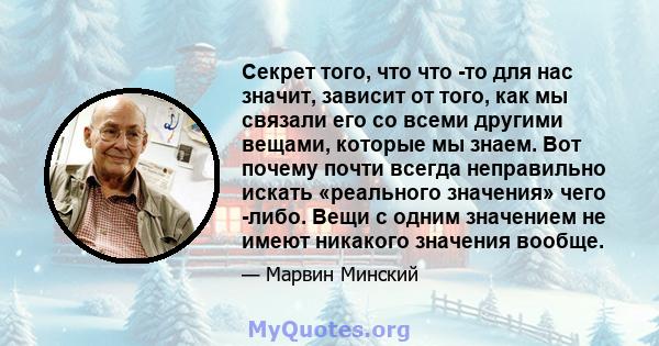 Секрет того, что что -то для нас значит, зависит от того, как мы связали его со всеми другими вещами, которые мы знаем. Вот почему почти всегда неправильно искать «реального значения» чего -либо. Вещи с одним значением